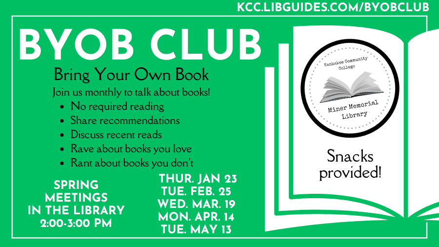 BYOB Club - Bring Your Own Book - Join us monthly to talk about books! No required reading • Share recommendations • Discuss recent reads • Rave about books you love • Rant about books you don't - Fall meetings in the library 2:00 - 3:00 PM; Thur. Jan. 23, Tue. Feb. 25, Wed. Mar. 19, Mon. Apr. 14, Tue. May 13; Snacks provided.